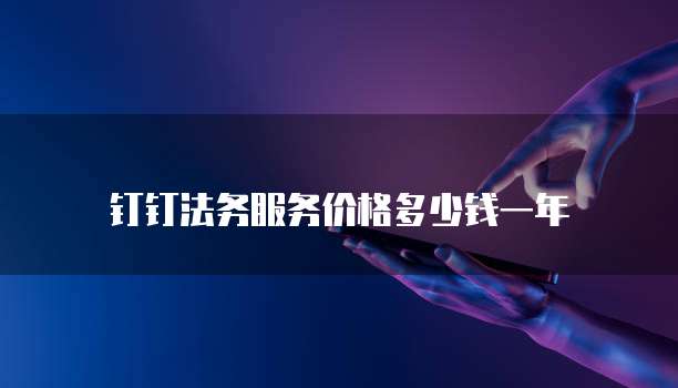 钉钉法务服务价格多少钱一年