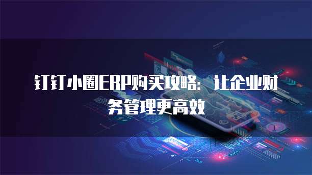 钉钉小圈ERP购买攻略:让企业财务管理更高效
