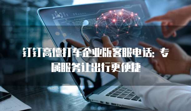 钉钉高德打车企业版客服电话: 专属服务让出行更便捷