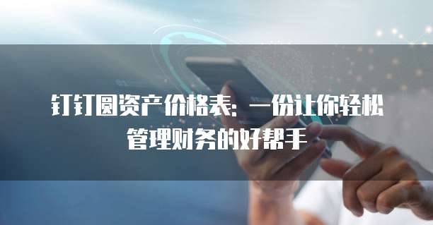 钉钉圆资产价格表: 一份让你轻松管理财务的好帮手