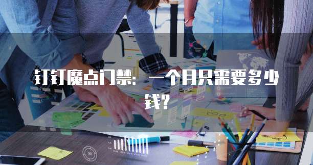 钉钉魔点门禁:一个月只需要多少钱?