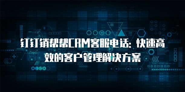 钉钉销帮帮CRM客服电话: 快速高效的客户管理解决方案