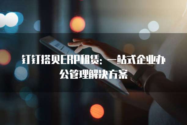 钉钉搭贝ERP租赁: 一站式企业办公管理解决方案