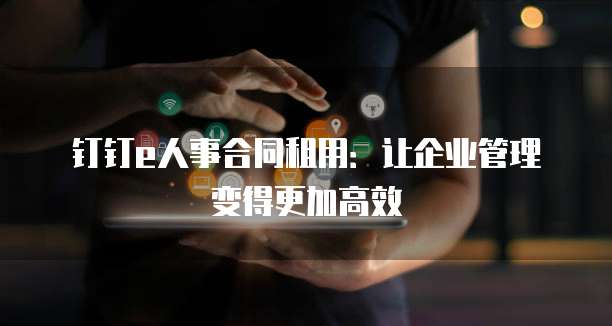 钉钉e人事合同租用:让企业管理变得更加高效