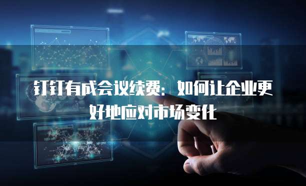 钉钉有成会议续费:如何让企业更好地应对市场变化