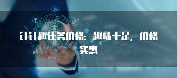 钉钉趣任务价格:趣味十足,价格实惠