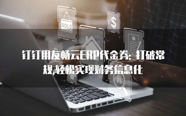 钉钉用友畅云ERP代金券: 打破常规,轻松实现财务信息化