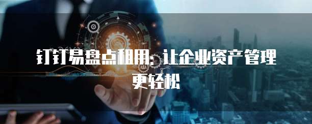 钉钉易盘点租用: 让企业资产管理更轻松