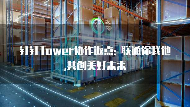 钉钉Tower协作返点: 联通你我他,共创美好未来