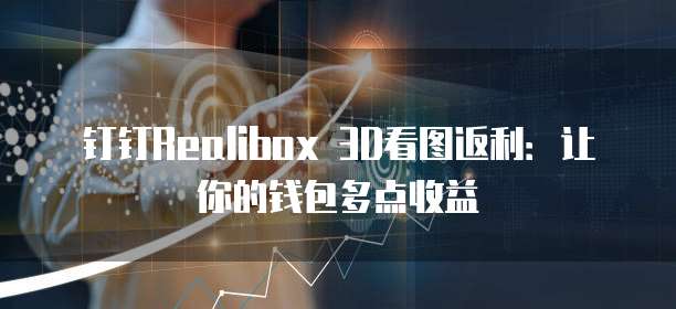 钉钉Realibox 3D看图返利:让你的钱包多点收益