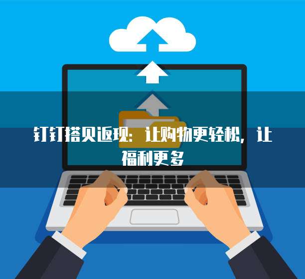 钉钉搭贝返现:让购物更轻松,让福利更多