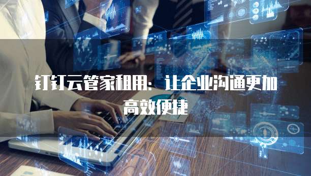钉钉云管家租用:让企业沟通更加高效便捷