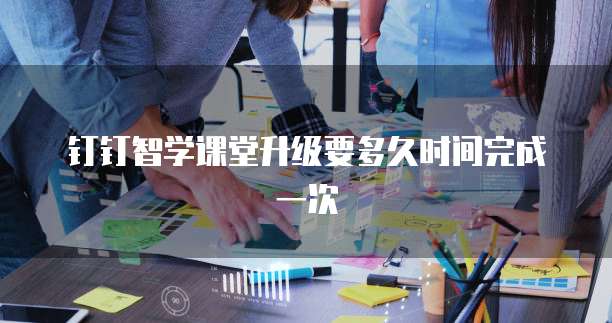 钉钉智学课堂升级要多久时间完成一次