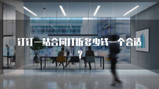钉钉一站合同打折多少钱一个合适?