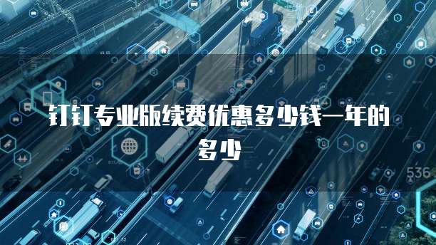 钉钉专业版续费优惠多少钱一年的多少