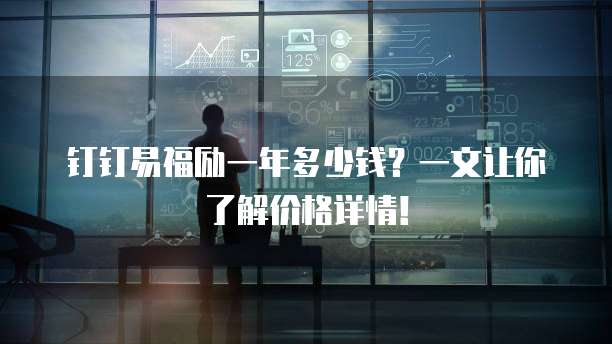 钉钉易福励一年多少钱?一文让你了解价格详情!