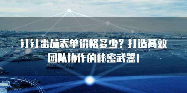 钉钉番茄表单价格多少?打造高效团队协作的秘密武器!