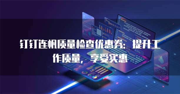 钉钉连帆质量检查优惠券:提升工作质量,享受实惠