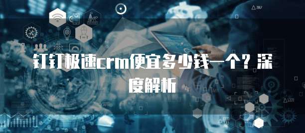 钉钉极速crm便宜多少钱一个?深度解析