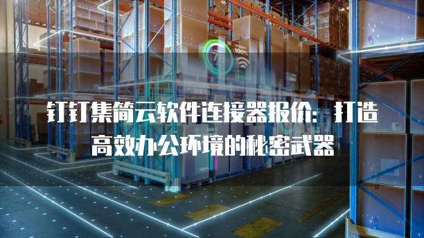 钉钉集简云软件连接器报价:打造高效办公环境的秘密武器