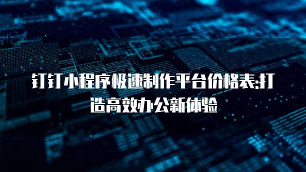 钉钉小程序极速制作平台价格表:打造高效办公新体验