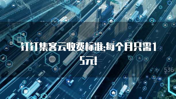 钉钉集客云收费标准:每个月只需15元!