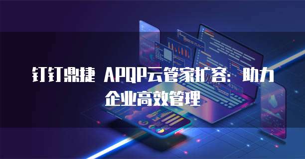 钉钉鼎捷 APQP云管家扩容:助力企业高效管理