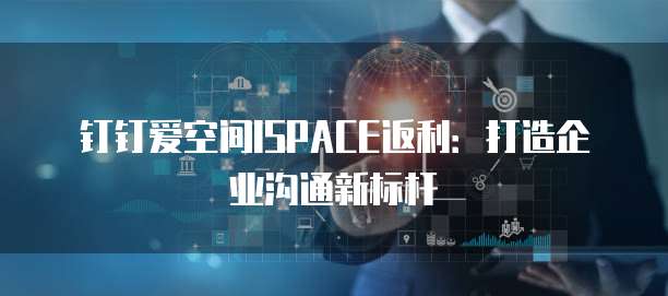 钉钉爱空间ISPACE返利:打造企业沟通新标杆