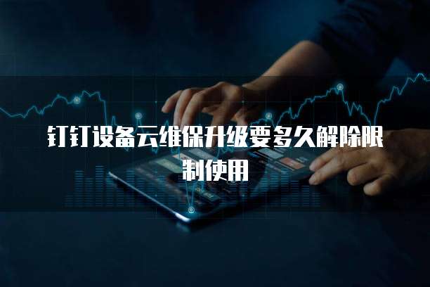 钉钉设备云维保升级要多久解除限制使用
