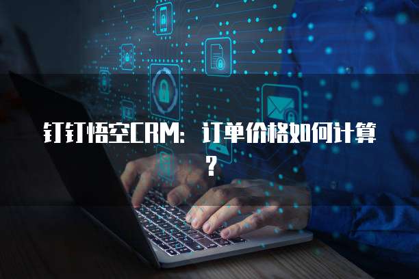 钉钉悟空CRM：订单价格如何计算？