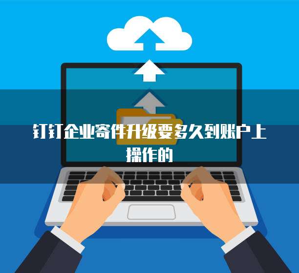 钉钉企业寄件升级要多久到账户上操作的