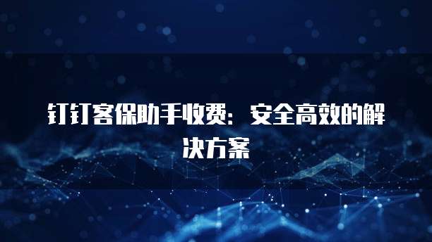 钉钉客保助手收费:安全高效的解决方案