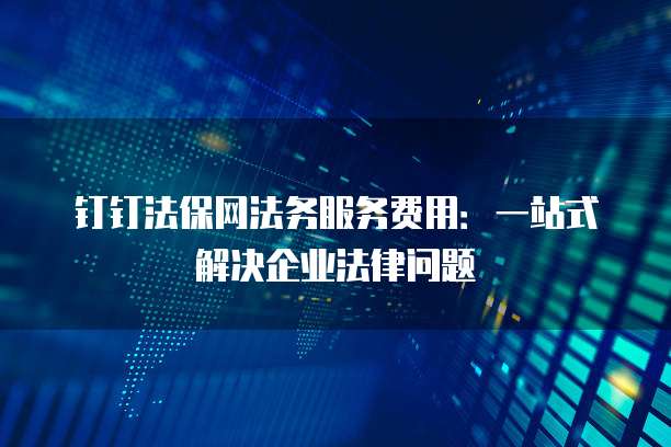 钉钉法保网法务服务费用:一站式解决企业法律问题