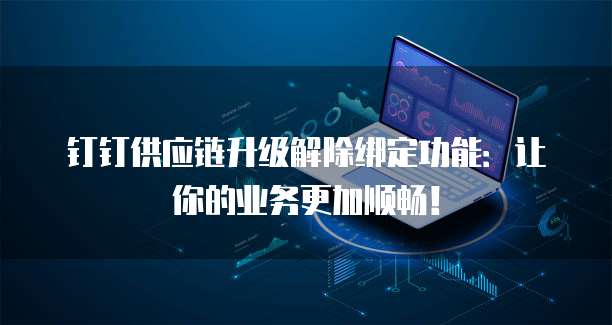 钉钉供应链升级解除绑定功能:让你的业务更加顺畅!