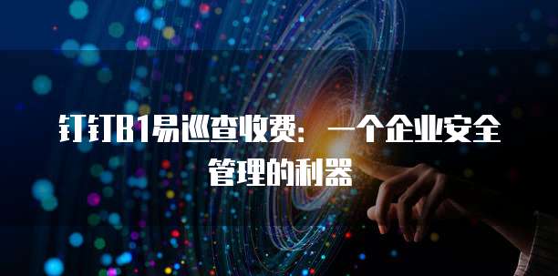 钉钉B1易巡查收费：一个企业安全管理的利器