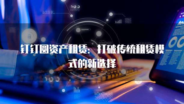 钉钉圆资产租赁:打破传统租赁模式的新选择