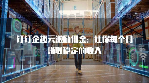 钉钉企趣云激励佣金：让你每个月赚取稳定的收入