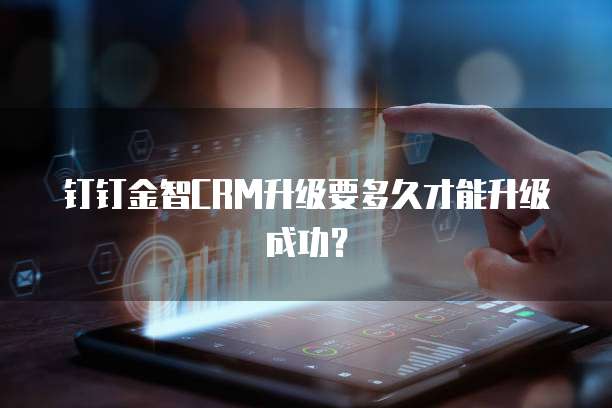 钉钉金智CRM升级要多久才能升级成功？