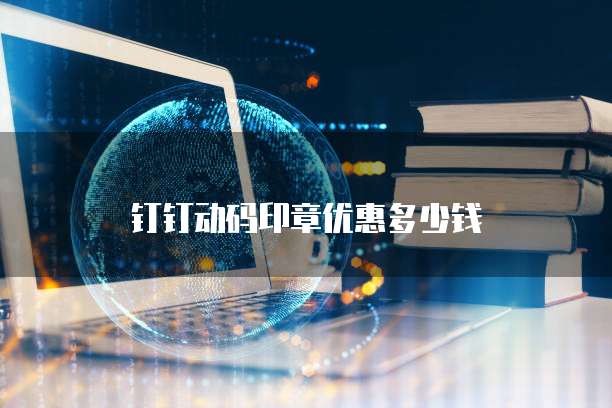 钉钉动码印章优惠多少钱