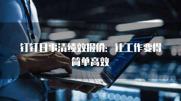 钉钉日事清绩效报价:让工作变得简单高效