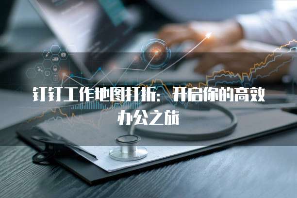 钉钉工作地图打折:开启你的高效办公之旅