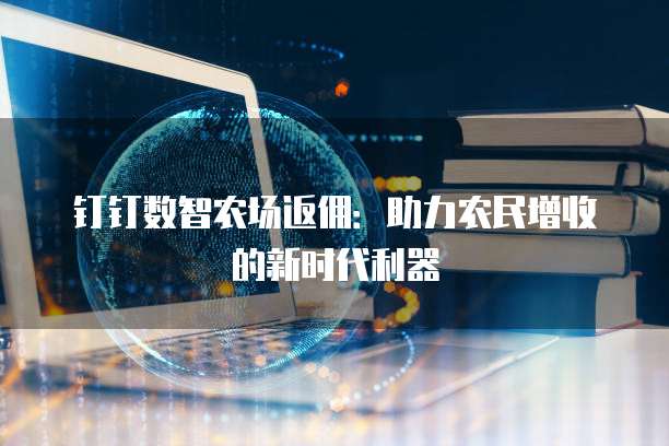 钉钉数智农场返佣:助力农民增收的新时代利器