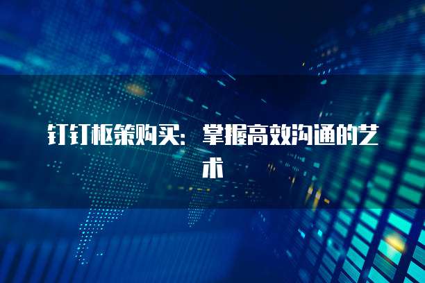 钉钉枢策购买:掌握高效沟通的艺术
