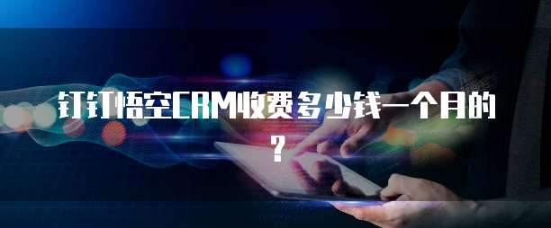 钉钉悟空CRM收费多少钱一个月的？