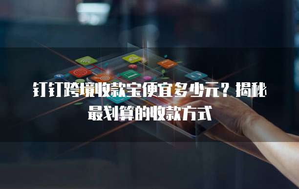钉钉跨境收款宝便宜多少元?揭秘最划算的收款方式
