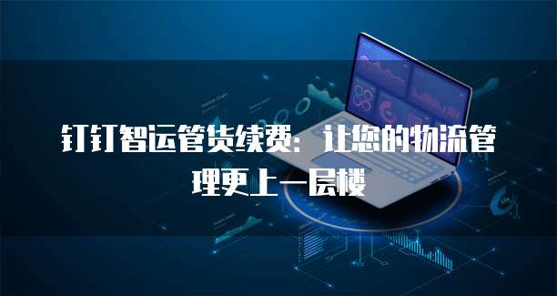钉钉智运管货续费:让您的物流管理更上一层楼