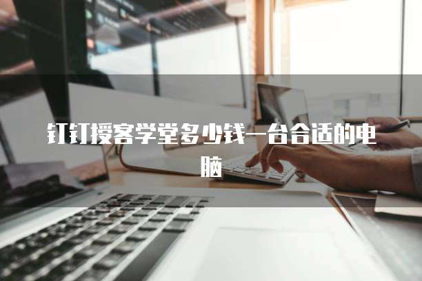 钉钉授客学堂多少钱一台合适的电脑