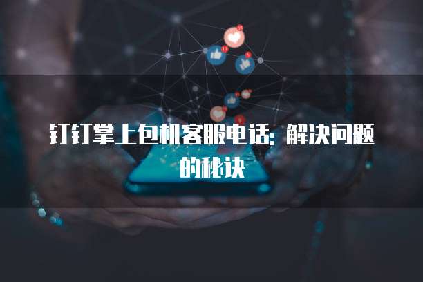 钉钉掌上包机客服电话: 解决问题的秘诀