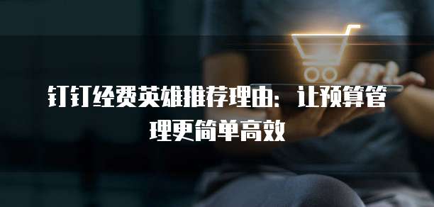 钉钉经费英雄推荐理由:让预算管理更简单高效