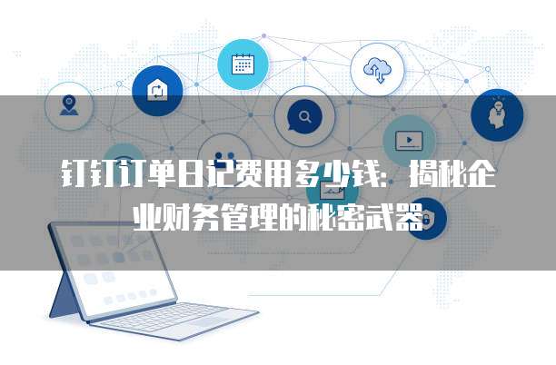 钉钉订单日记费用多少钱:揭秘企业财务管理的秘密武器